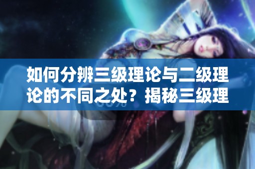 如何分辨三级理论与二级理论的不同之处？揭秘三级理论和二级理论的界限与特点！