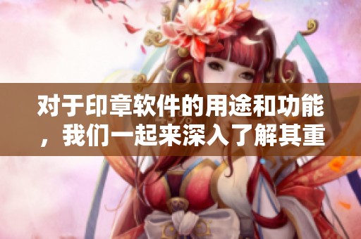 对于印章软件的用途和功能，我们一起来深入了解其重要性与实用性。
