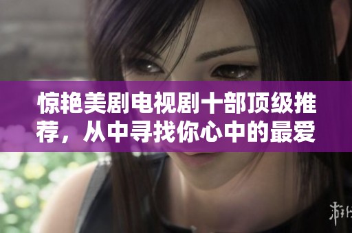 惊艳美剧电视剧十部顶级推荐，从中寻找你心中的最爱