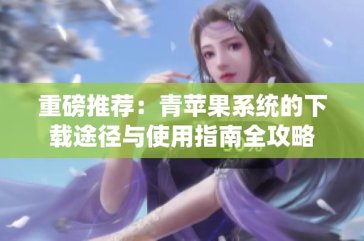 重磅推荐：青苹果系统的下载途径与使用指南全攻略