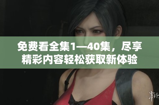 免费看全集1—40集，尽享精彩内容轻松获取新体验