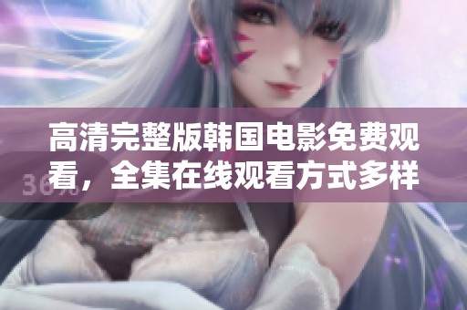 高清完整版韩国电影免费观看，全集在线观看方式多样任你选择