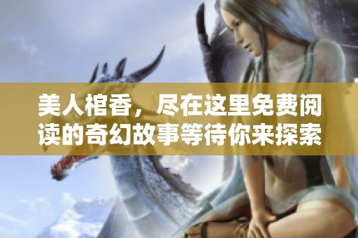 美人棺香，尽在这里免费阅读的奇幻故事等待你来探索