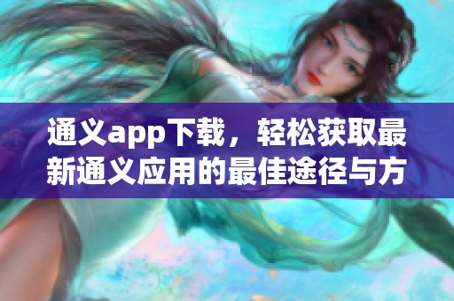 通义app下载，轻松获取最新通义应用的最佳途径与方法