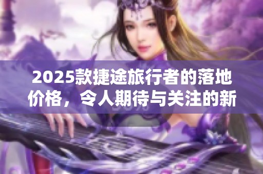 2025款捷途旅行者的落地价格，令人期待与关注的新车型发布