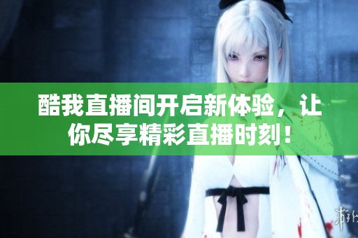 酷我直播间开启新体验，让你尽享精彩直播时刻！