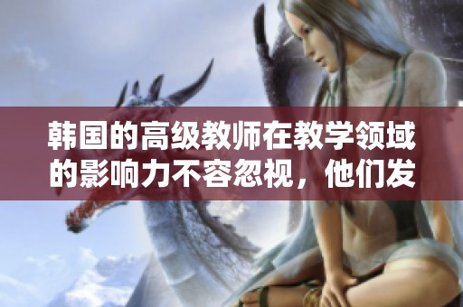 韩国的高级教师在教学领域的影响力不容忽视，他们发挥着重要作用