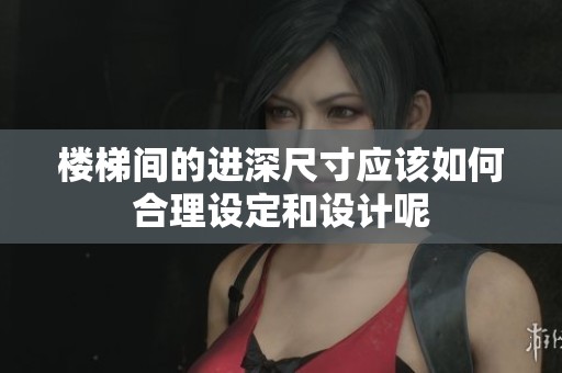 楼梯间的进深尺寸应该如何合理设定和设计呢