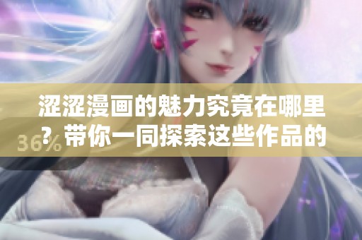 涩涩漫画的魅力究竟在哪里？带你一同探索这些作品的独特之处