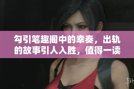 勾引笔趣阁中的幸奏，出轨的故事引人入胜，值得一读