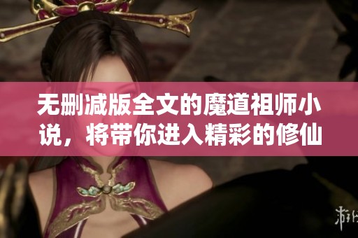 无删减版全文的魔道祖师小说，将带你进入精彩的修仙世界!