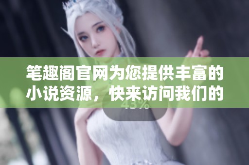 笔趣阁官网为您提供丰富的小说资源，快来访问我们的官网获取精彩内容吧