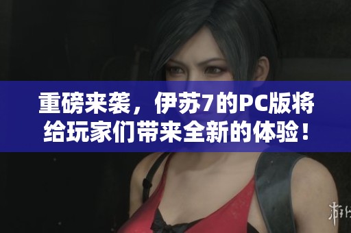 重磅来袭，伊苏7的PC版将给玩家们带来全新的体验！