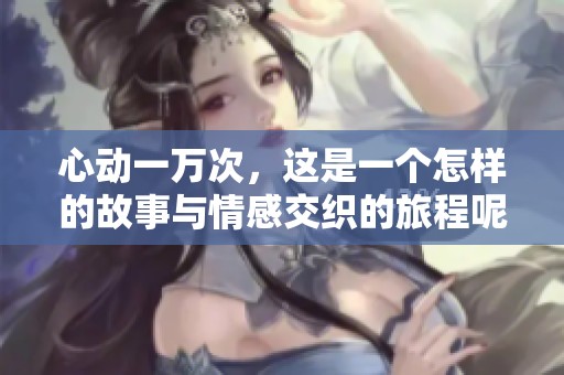 心动一万次，这是一个怎样的故事与情感交织的旅程呢