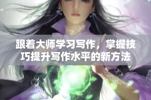 跟着大师学习写作，掌握技巧提升写作水平的新方法