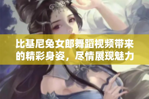 比基尼兔女郎舞蹈视频带来的精彩身姿，尽情展现魅力与活力！