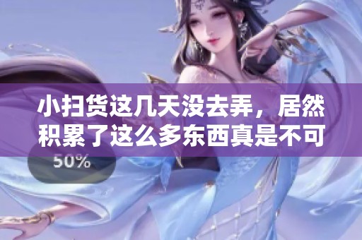 小扫货这几天没去弄，居然积累了这么多东西真是不可思议