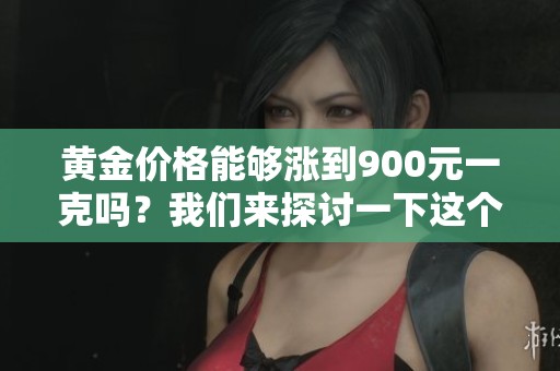 黄金价格能够涨到900元一克吗？我们来探讨一下这个问题。