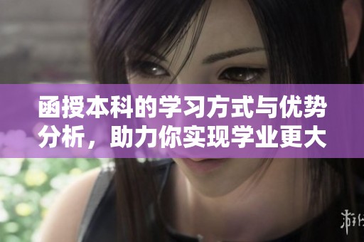 函授本科的学习方式与优势分析，助力你实现学业更大突破