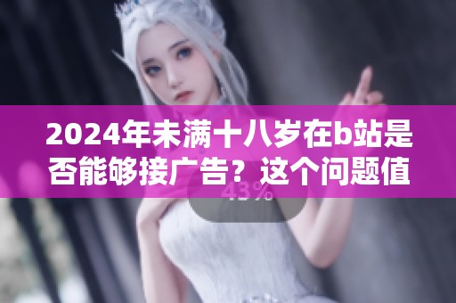 2024年未满十八岁在b站是否能够接广告？这个问题值得关注和探讨。