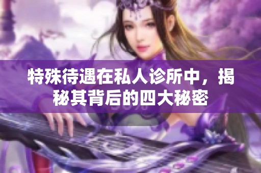 特殊待遇在私人诊所中，揭秘其背后的四大秘密
