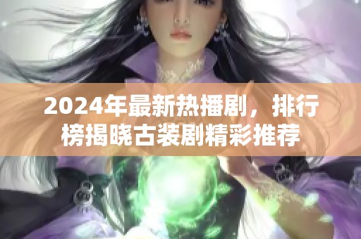 2024年最新热播剧，排行榜揭晓古装剧精彩推荐