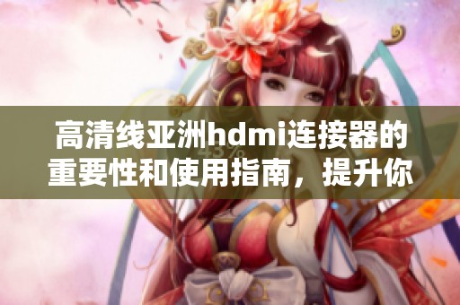 高清线亚洲hdmi连接器的重要性和使用指南，提升你的观看体验
