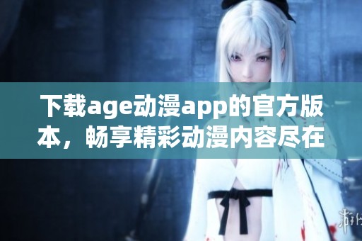 下载age动漫app的官方版本，畅享精彩动漫内容尽在掌握之中
