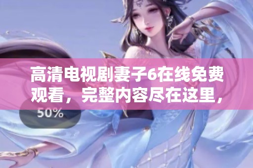 高清电视剧妻子6在线免费观看，完整内容尽在这里，快来观看吧！