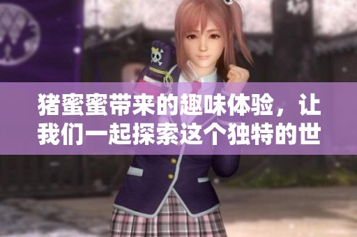 猪蜜蜜带来的趣味体验，让我们一起探索这个独特的世界吧