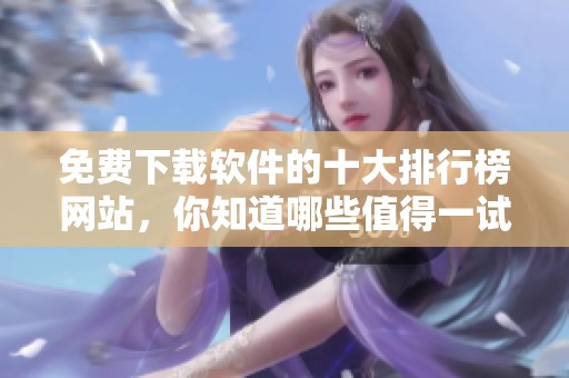 免费下载软件的十大排行榜网站，你知道哪些值得一试吗