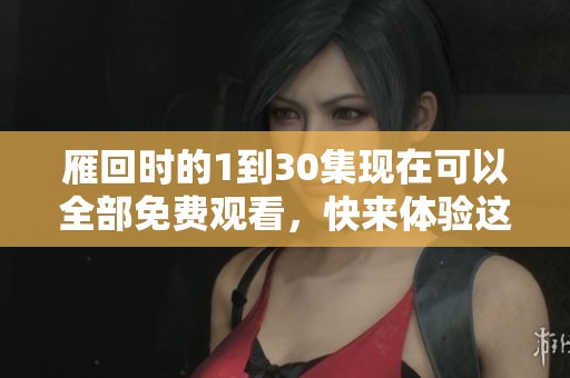 雁回时的1到30集现在可以全部免费观看，快来体验这部精彩剧集吧