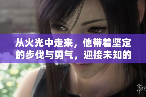 从火光中走来，他带着坚定的步伐与勇气，迎接未知的挑战
