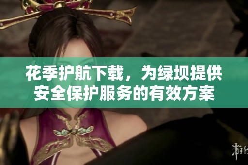 花季护航下载，为绿坝提供安全保护服务的有效方案