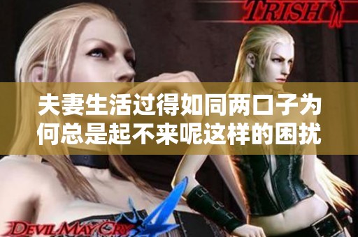 夫妻生活过得如同两口子为何总是起不来呢这样的困扰？