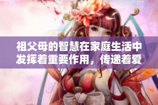 祖父母的智慧在家庭生活中发挥着重要作用，传递着爱的力量与文化传承