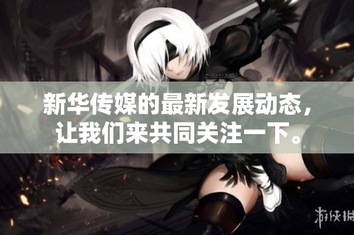 新华传媒的最新发展动态，让我们来共同关注一下。