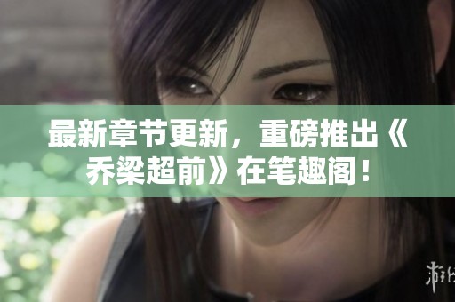 最新章节更新，重磅推出《乔梁超前》在笔趣阁！