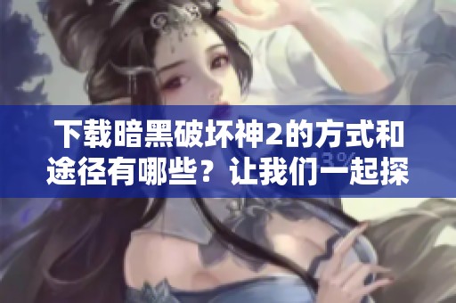 下载暗黑破坏神2的方式和途径有哪些？让我们一起探索一下吧！