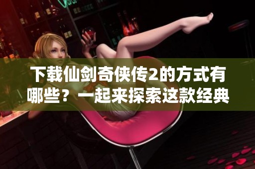 下载仙剑奇侠传2的方式有哪些？一起来探索这款经典游戏吧！