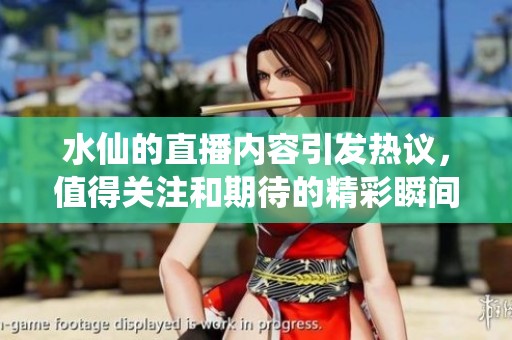 水仙的直播内容引发热议，值得关注和期待的精彩瞬间即将到来。