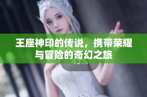 王座神印的传说，携带荣耀与冒险的奇幻之旅