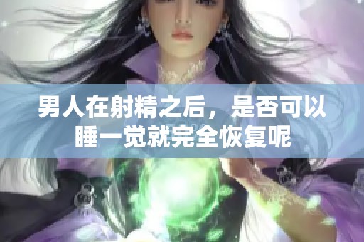 男人在射精之后，是否可以睡一觉就完全恢复呢