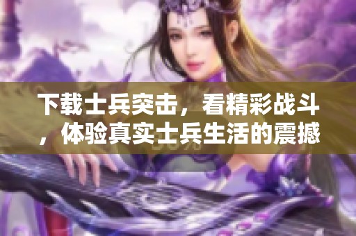 下载士兵突击，看精彩战斗，体验真实士兵生活的震撼旅程