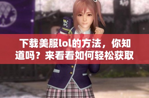 下载美服lol的方法，你知道吗？来看看如何轻松获取精彩游戏体验！