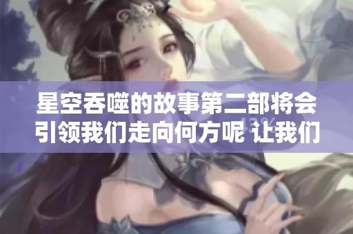 星空吞噬的故事第二部将会引领我们走向何方呢 让我们一起探索这个神秘的宇宙吧