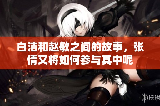 白洁和赵敏之间的故事，张倩又将如何参与其中呢