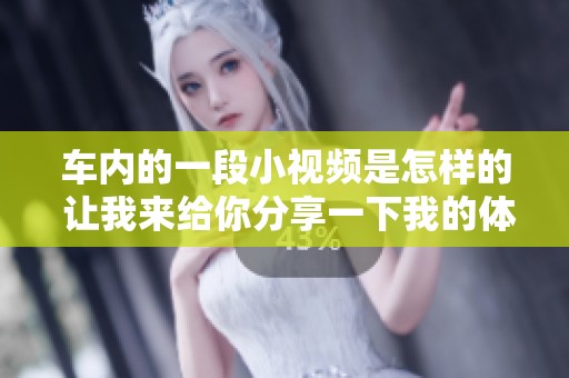 车内的一段小视频是怎样的 让我来给你分享一下我的体验