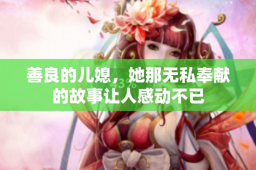 善良的儿媳，她那无私奉献的故事让人感动不已