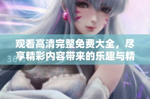 观看高清完整免费大全，尽享精彩内容带来的乐趣与精彩体验